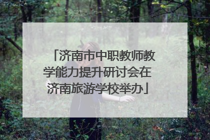 济南市中职教师教学能力提升研讨会在济南旅游学校举办