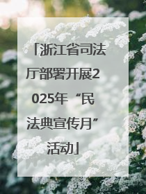 浙江省司法厅部署开展2025年“民法典宣传月”活动