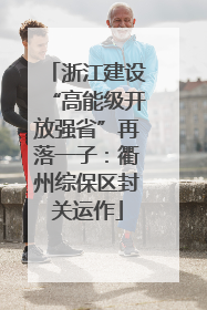 浙江建设“高能级开放强省”再落一子：衢州综保区封关运作