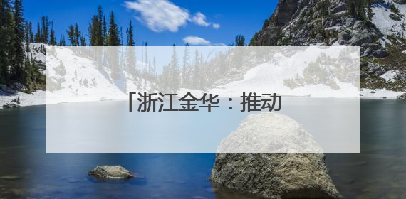 浙江金华：推动科技创新引领高新技术产业发展