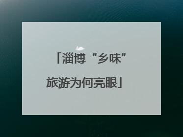 淄博“乡味”旅游为何亮眼