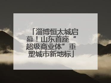 淄博恒太城启幕！山东首座“超级商业体”重塑城市新地标