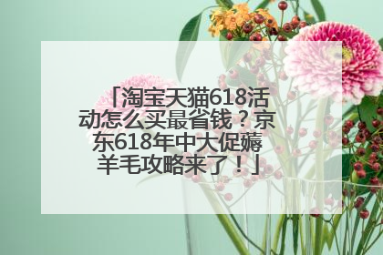 淘宝天猫618活动怎么买最省钱？京东618年中大促薅羊毛攻略来了！