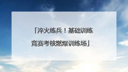 淬火练兵！基础训练竞赛考核燃爆训练场