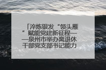 淬炼银发“领头雁”赋能党建新征程——泉州市举办离退休干部党支部书记能力建设专题培训