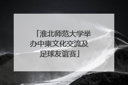 淮北师范大学举办中柬文化交流及足球友谊赛