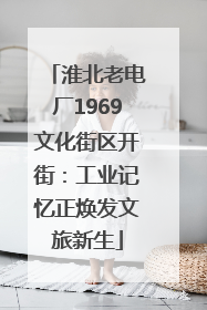 淮北老电厂1969文化街区开街：工业记忆正焕发文旅新生