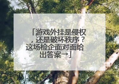 游戏外挂是侵权，还是破坏秩序？这场检企面对面给出答案→