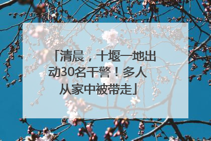 清晨，十堰一地出动30名干警！多人从家中被带走