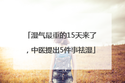 湿气最重的15天来了，中医提出5件事祛湿