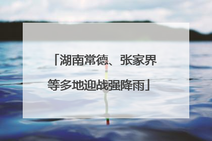 湖南常德、张家界等多地迎战强降雨