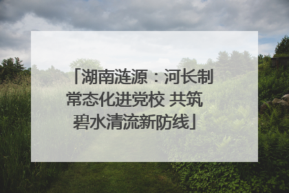 湖南涟源：河长制常态化进党校 共筑碧水清流新防线