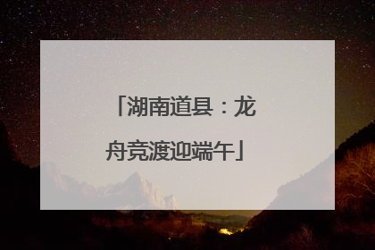 湖南道县：龙舟竞渡迎端午