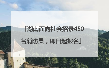 湖南面向社会招录450名消防员，即日起报名