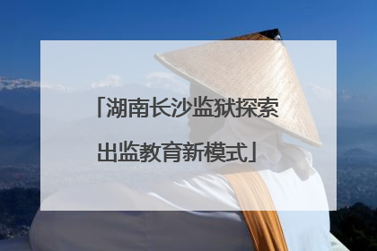 湖南长沙监狱探索出监教育新模式
