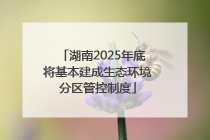 湖南2025年底将基本建成生态环境分区管控制度