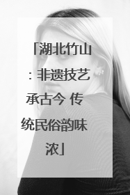 湖北竹山：非遗技艺承古今 传统民俗韵味浓