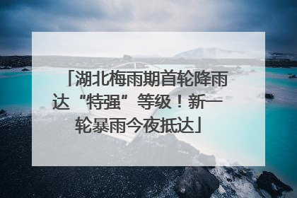 湖北梅雨期首轮降雨达“特强”等级！新一轮暴雨今夜抵达