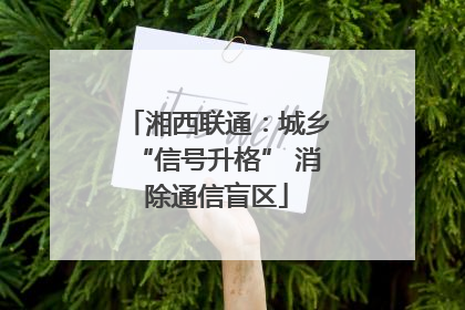 湘西联通：城乡“信号升格” 消除通信盲区