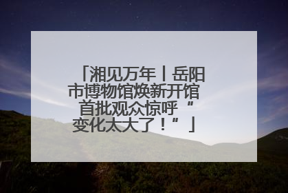 湘见万年丨岳阳市博物馆焕新开馆 首批观众惊呼“变化太大了！”