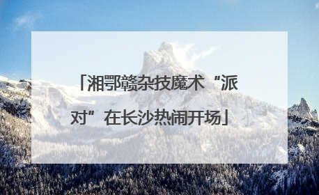 湘鄂赣杂技魔术“派对”在长沙热闹开场