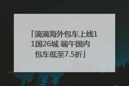 滴滴海外包车上线11国26城 端午国内包车低至7.5折
