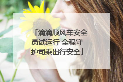 滴滴顺风车安全员试运行 全程守护司乘出行安全