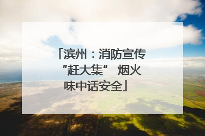 滨州：消防宣传“赶大集” 烟火味中话安全