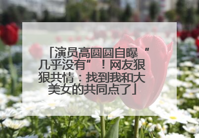演员高圆圆自曝“几乎没有”！网友狠狠共情：找到我和大美女的共同点了