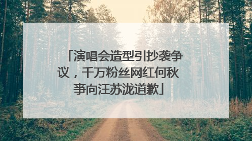 演唱会造型引抄袭争议，千万粉丝网红何秋亊向汪苏泷道歉