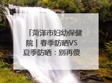 菏泽市妇幼保健院｜春季防晒VS夏季防晒：别再傻傻分不清！