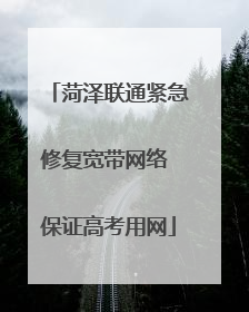 菏泽联通紧急修复宽带网络 保证高考用网