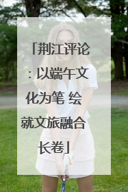 荆江评论：以端午文化为笔 绘就文旅融合长卷