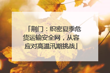 荆门：织密夏季危货运输安全网，从容应对高温汛期挑战