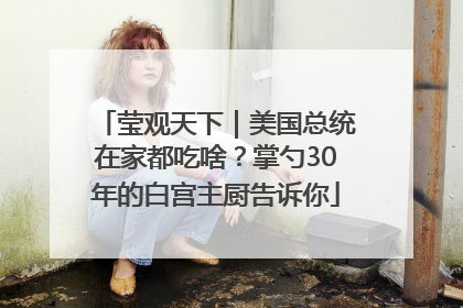 莹观天下｜美国总统在家都吃啥？掌勺30年的白宫主厨告诉你