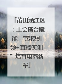 莆田涵江区：工会搭台赋能 “劳模引领+直播实训”培育电商新军