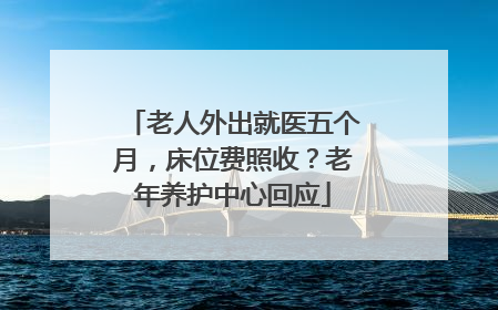 老人外出就医五个月，床位费照收？老年养护中心回应