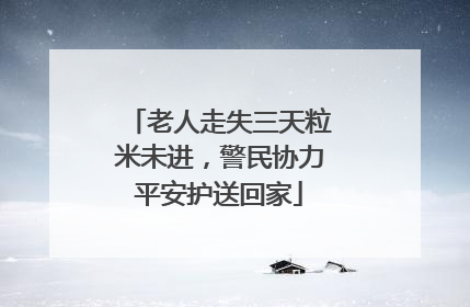 老人走失三天粒米未进，警民协力平安护送回家