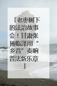 老枣树下的法治故事会！甘肃张掖临泽用“乡音”奏响普法新乐章