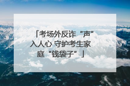 考场外反诈“声”入人心 守护考生家庭“钱袋子”