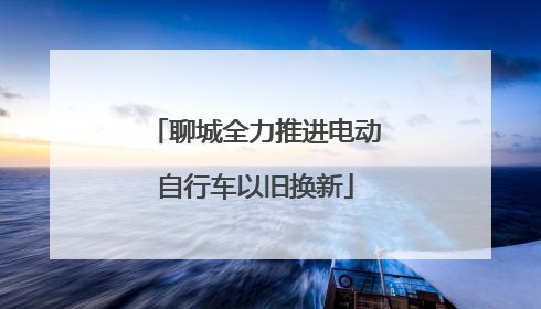 聊城全力推进电动自行车以旧换新