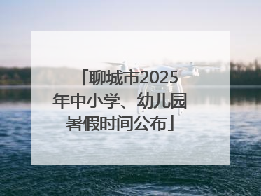 聊城市2025年中小学、幼儿园暑假时间公布