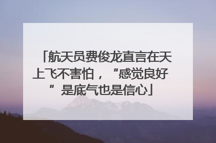 航天员费俊龙直言在天上飞不害怕，“感觉良好”是底气也是信心
