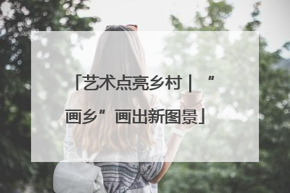 艺术点亮乡村｜“画乡”画出新图景