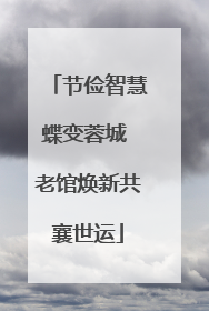 节俭智慧蝶变蓉城 老馆焕新共襄世运