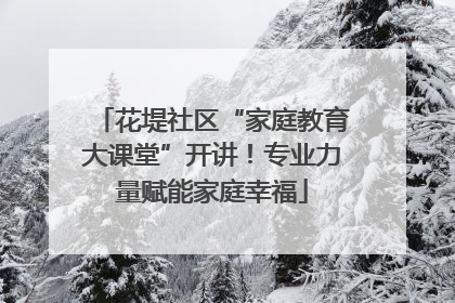 花堤社区“家庭教育大课堂”开讲！专业力量赋能家庭幸福