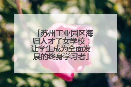 苏州工业园区海归人才子女学校：让学生成为全面发展的终身学习者