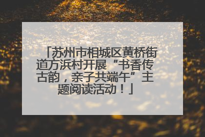 苏州市相城区黄桥街道方浜村开展“书香传古韵，亲子共端午”主题阅读活动！