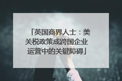 英国商界人士：美关税政策成跨国企业运营中的关键障碍