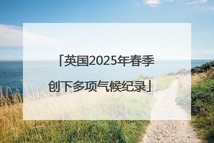 英国2025年春季创下多项气候纪录